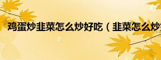 鸡蛋炒韭菜怎么炒好吃（韭菜怎么炒好吃）