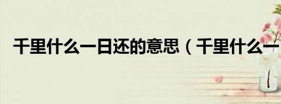 千里什么一日还的意思（千里什么一日还）