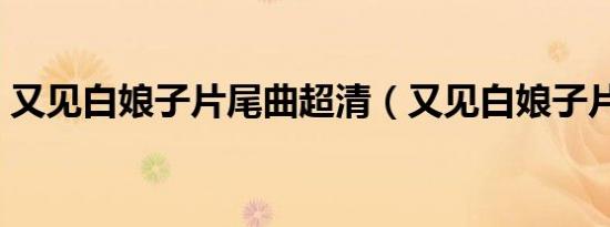 又见白娘子片尾曲超清（又见白娘子片尾曲）