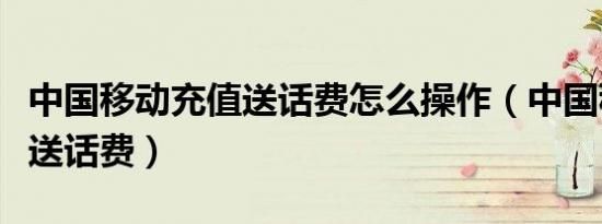 中国移动充值送话费怎么操作（中国移动充值送话费）