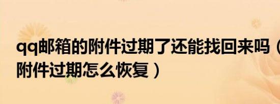 qq邮箱的附件过期了还能找回来吗（qq邮箱附件过期怎么恢复）