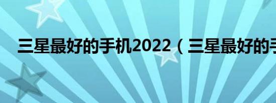 三星最好的手机2022（三星最好的手机）