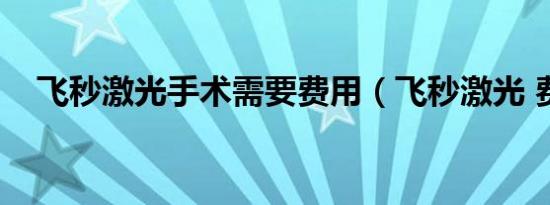 飞秒激光手术需要费用（飞秒激光 费用）