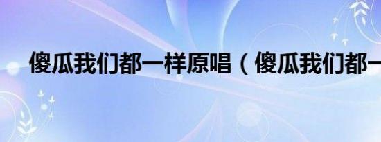 傻瓜我们都一样原唱（傻瓜我们都一样）