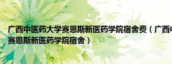 广西中医药大学赛恩斯新医药学院宿舍费（广西中医药大学赛恩斯新医药学院宿舍）