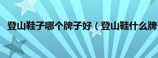 登山鞋子哪个牌子好（登山鞋什么牌子好）
