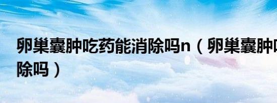 卵巢囊肿吃药能消除吗n（卵巢囊肿吃药能消除吗）