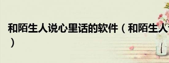 和陌生人说心里话的软件（和陌生人说心里话）