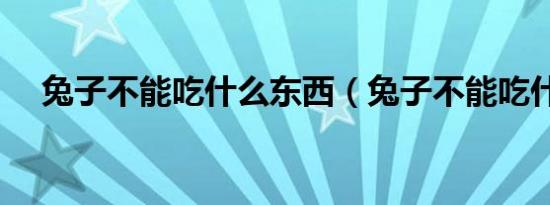 兔子不能吃什么东西（兔子不能吃什么）