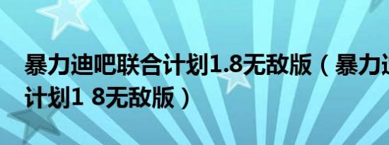 暴力迪吧联合计划1.8无敌版（暴力迪吧联合计划1 8无敌版）