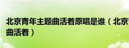 北京青年主题曲活着原唱是谁（北京青年主题曲活着）