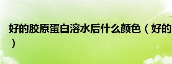 好的胶原蛋白溶水后什么颜色（好的胶原蛋白）
