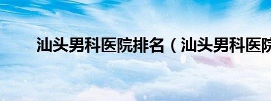 汕头男科医院排名（汕头男科医院）