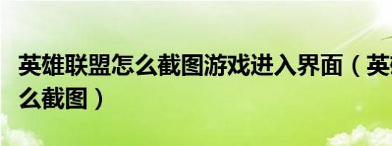 英雄联盟怎么截图游戏进入界面（英雄联盟怎么截图）
