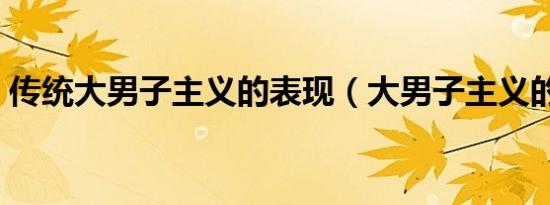 传统大男子主义的表现（大男子主义的表现）