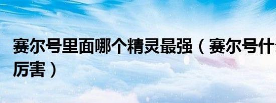 赛尔号里面哪个精灵最强（赛尔号什么精灵最厉害）