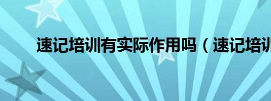 速记培训有实际作用吗（速记培训）