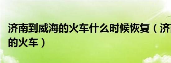 济南到威海的火车什么时候恢复（济南到威海的火车）