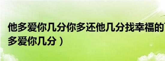 他多爱你几分你多还他几分找幸福的可能（他多爱你几分）