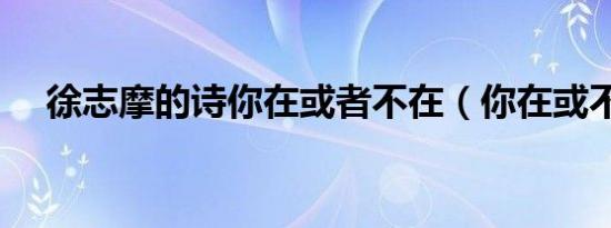 徐志摩的诗你在或者不在（你在或不在）