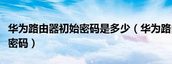 华为路由器初始密码是多少（华为路由器初始密码）