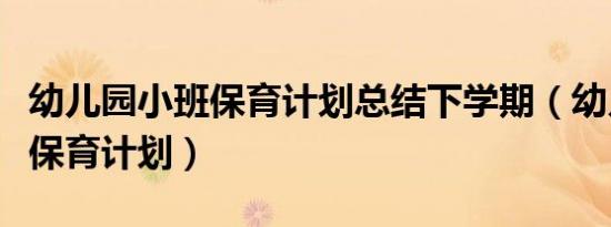 幼儿园小班保育计划总结下学期（幼儿园小班保育计划）