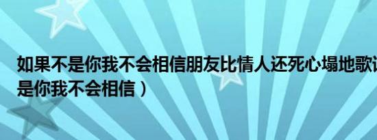 如果不是你我不会相信朋友比情人还死心塌地歌词（如果不是你我不会相信）