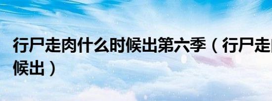 行尸走肉什么时候出第六季（行尸走肉什么时候出）