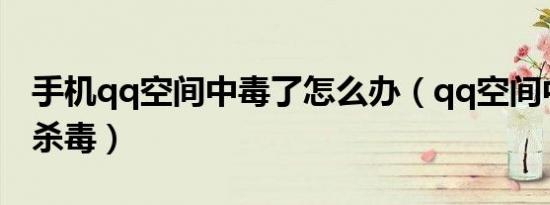 手机qq空间中毒了怎么办（qq空间中毒怎么杀毒）