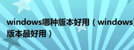 windows哪种版本好用（windows系统哪个版本最好用）