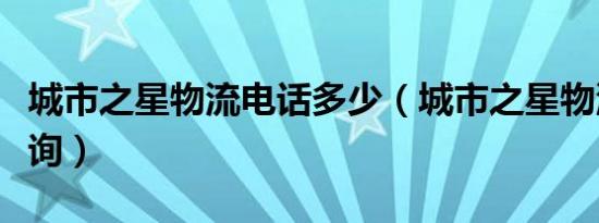城市之星物流电话多少（城市之星物流单号查询）