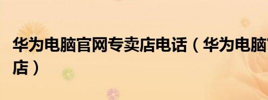 华为电脑官网专卖店电话（华为电脑官网专卖店）