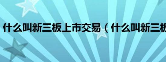 什么叫新三板上市交易（什么叫新三板上市）