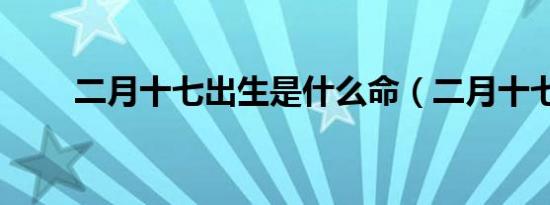 二月十七出生是什么命（二月十七）