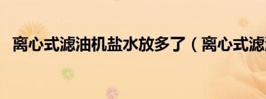 离心式滤油机盐水放多了（离心式滤油机）