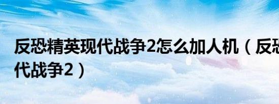 反恐精英现代战争2怎么加人机（反恐精英 现代战争2）