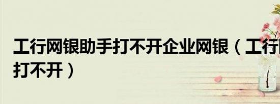 工行网银助手打不开企业网银（工行网银助手打不开）