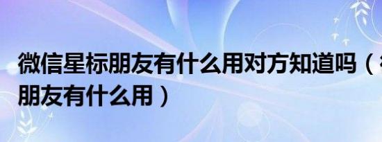 微信星标朋友有什么用对方知道吗（微信星标朋友有什么用）