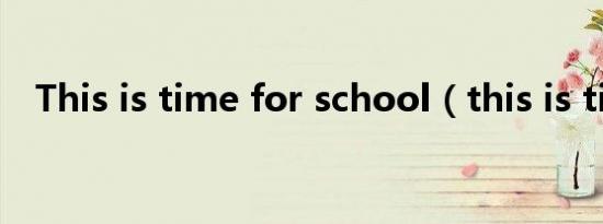 This is time for school（this is time）