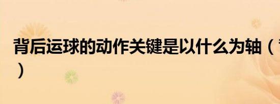 背后运球的动作关键是以什么为轴（背后运球）
