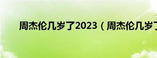周杰伦几岁了2023（周杰伦几岁了）