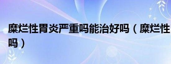 糜烂性胃炎严重吗能治好吗（糜烂性胃炎严重吗）