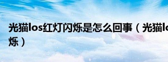 光猫los红灯闪烁是怎么回事（光猫los红灯闪烁）