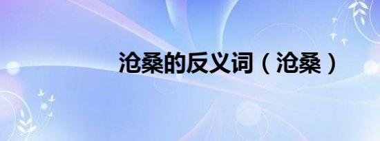 沧桑的反义词（沧桑）
