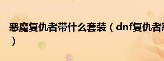 恶魔复仇者带什么套装（dnf复仇者恶魔之手）
