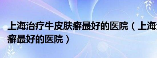 上海治疗牛皮肤癣最好的医院（上海治疗牛皮癣最好的医院）