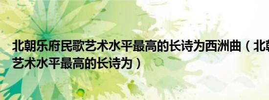 北朝乐府民歌艺术水平最高的长诗为西洲曲（北朝乐府民歌艺术水平最高的长诗为）