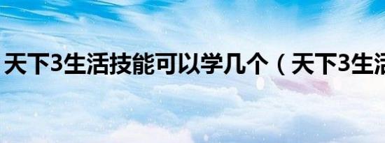 天下3生活技能可以学几个（天下3生活技能）