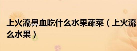 上火流鼻血吃什么水果蔬菜（上火流鼻血吃什么水果）