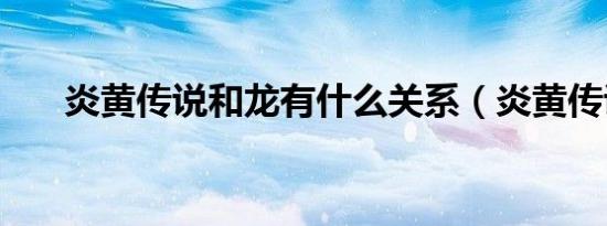 炎黄传说和龙有什么关系（炎黄传说）